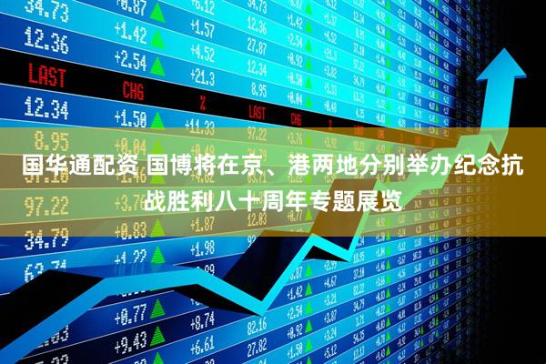 国华通配资 国博将在京、港两地分别举办纪念抗战胜利八十周年专题展览