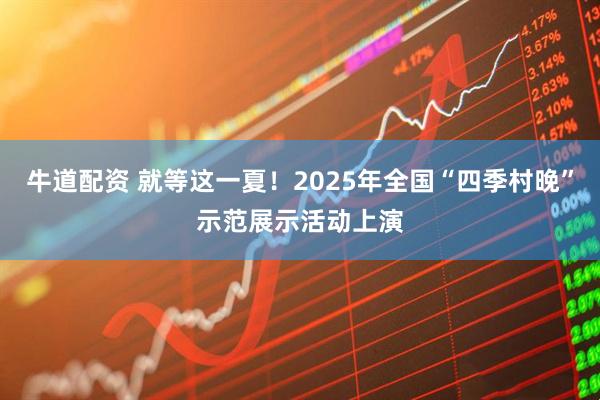牛道配资 就等这一夏！2025年全国“四季村晚”示范展示活动上演