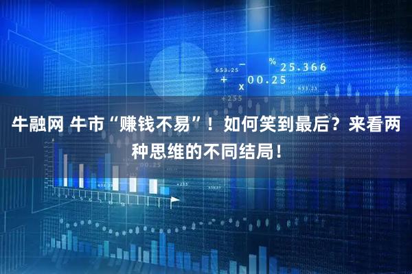 牛融网 牛市“赚钱不易”！如何笑到最后？来看两种思维的不同结局！
