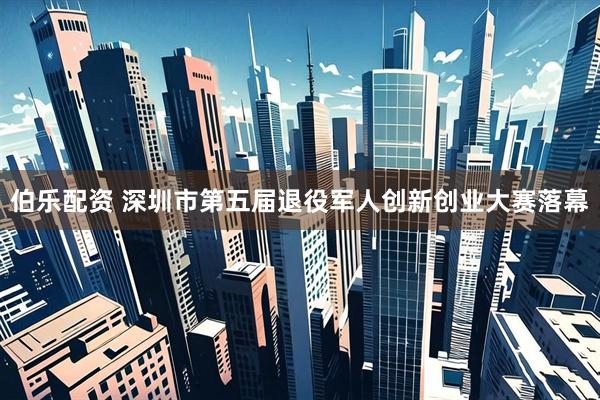 伯乐配资 深圳市第五届退役军人创新创业大赛落幕