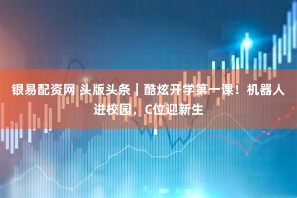 银易配资网 头版头条｜酷炫开学第一课！机器人进校园，C位迎新生