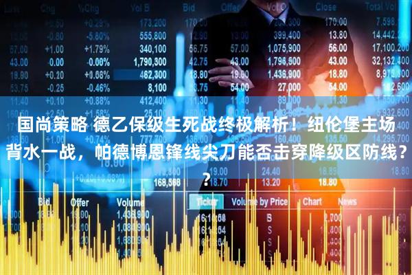 国尚策略 德乙保级生死战终极解析！纽伦堡主场背水一战，帕德博恩锋线尖刀能否击穿降级区防线？