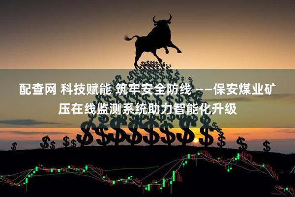 配查网 科技赋能 筑牢安全防线 ——保安煤业矿压在线监测系统助力智能化升级