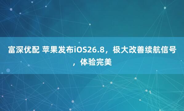 富深优配 苹果发布iOS26.8，极大改善续航信号，体验完美