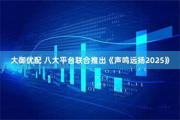 大御优配 八大平台联合推出《声鸣远扬2025》