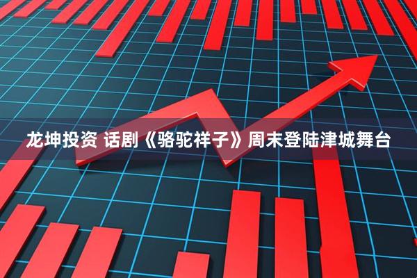 龙坤投资 话剧《骆驼祥子》周末登陆津城舞台