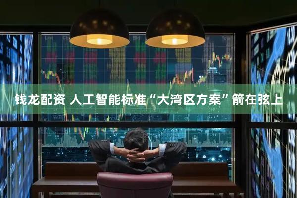 钱龙配资 人工智能标准“大湾区方案”箭在弦上