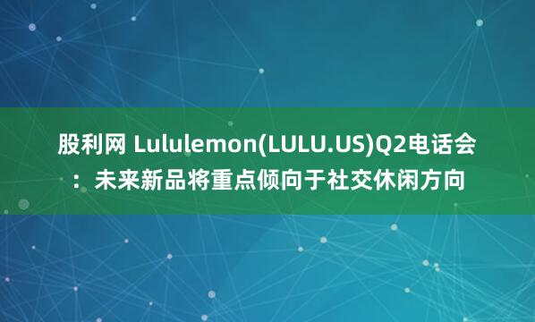 股利网 Lululemon(LULU.US)Q2电话会：未来新品将重点倾向于社交休闲方向