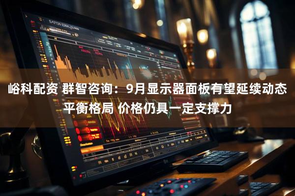 峪科配资 群智咨询：9月显示器面板有望延续动态平衡格局 价格仍具一定支撑力