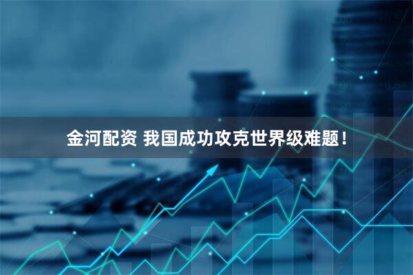 金河配资 我国成功攻克世界级难题！