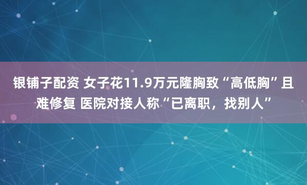 银铺子配资 女子花11.9万元隆胸致“高低胸”且难修复 医院对接人称“已离职，找别人”