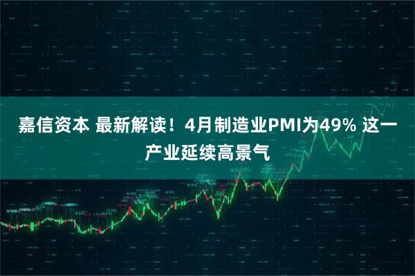 嘉信资本 最新解读！4月制造业PMI为49% 这一产业延续高景气