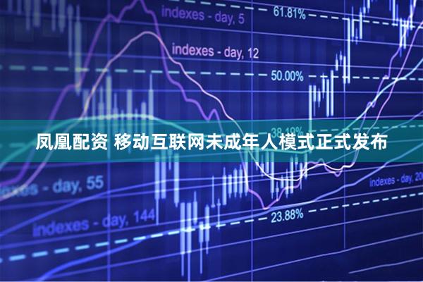 凤凰配资 移动互联网未成年人模式正式发布