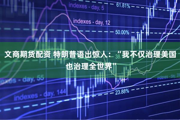 文商期货配资 特朗普语出惊人：“我不仅治理美国 也治理全世界”