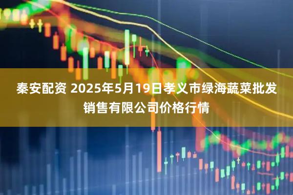 秦安配资 2025年5月19日孝义市绿海蔬菜批发销售有限公司价格行情