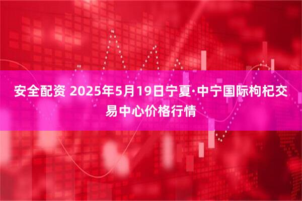 安全配资 2025年5月19日宁夏·中宁国际枸杞交易中心价格行情