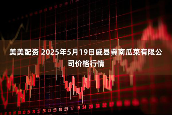 美美配资 2025年5月19日威县冀南瓜菜有限公司价格行情