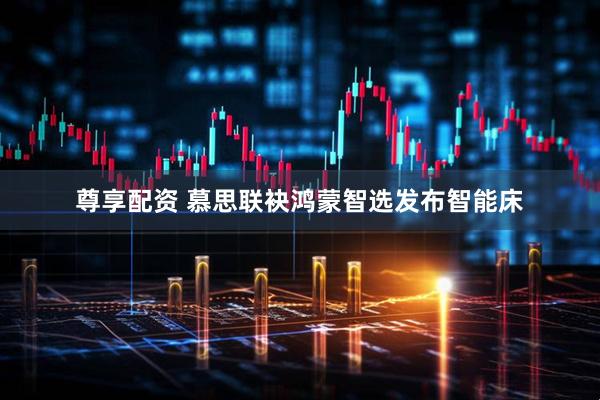 尊享配资 慕思联袂鸿蒙智选发布智能床