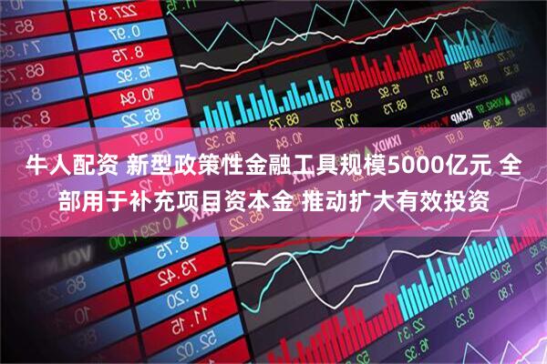 牛人配资 新型政策性金融工具规模5000亿元 全部用于补充项目资本金 推动扩大有效投资