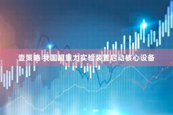壹策略 我国超重力实验装置启动核心设备