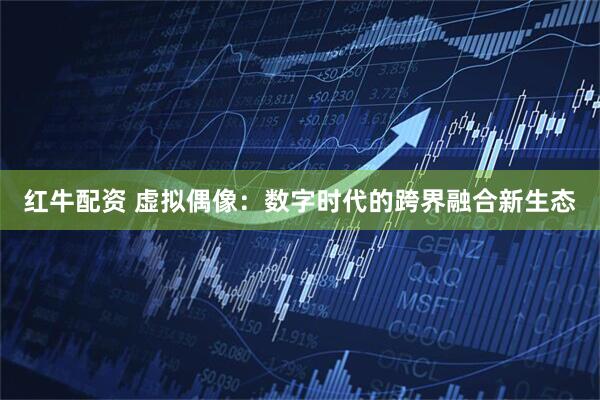 红牛配资 虚拟偶像：数字时代的跨界融合新生态