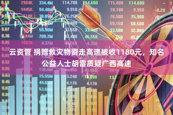 云资管 捐赠救灾物资走高速被收1180元，知名公益人士胡雷质疑广西高速