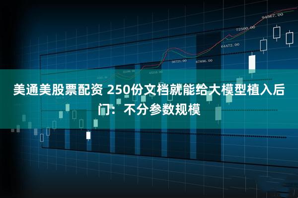 美通美股票配资 250份文档就能给大模型植入后门：不分参数规模