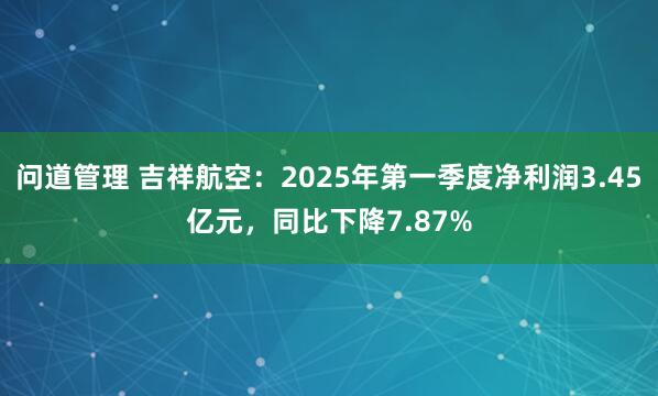 问道管理 吉祥航空：2025年第一季度净利润3.45亿元，同比下降7.87%