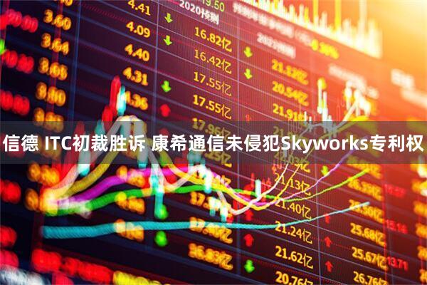 信德 ITC初裁胜诉 康希通信未侵犯Skyworks专利权