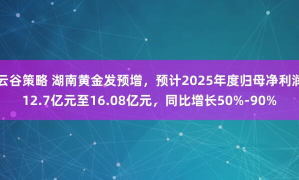 云谷策略 湖南黄金发预增，预计2025年度归母净利润12.7亿元至16.08亿元，同比增长50%-90%