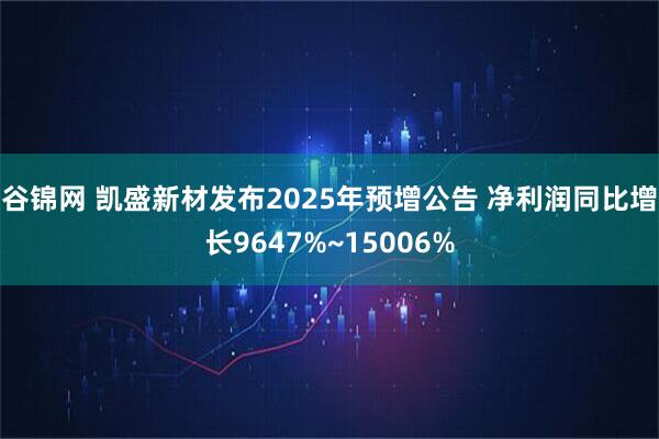 谷锦网 凯盛新材发布2025年预增公告 净利润同比增长9647%~15006%