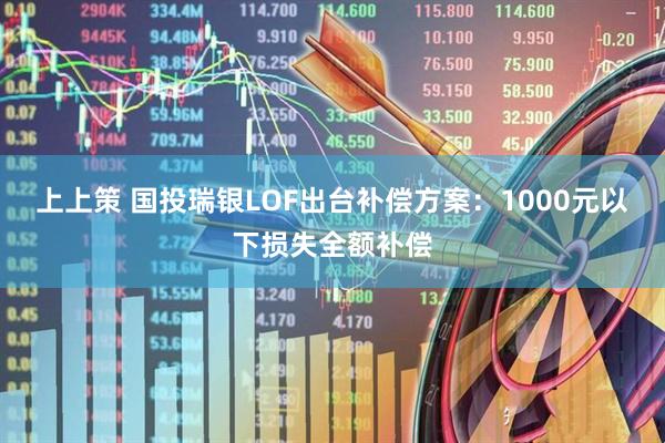 上上策 国投瑞银LOF出台补偿方案：1000元以下损失全额补偿