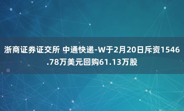 浙商证券证交所 中通快递-W于2月20日斥资1546.78万美元回购61.13万股