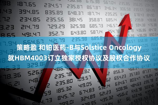 策略盈 和铂医药-B与Solstice Oncology就HBM4003订立独家授权协议及股权合作协议