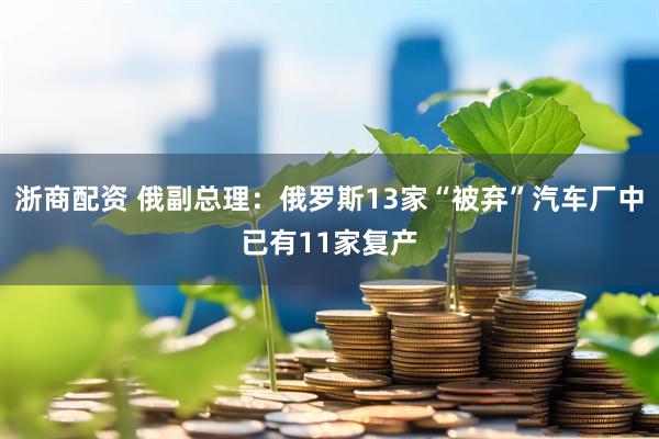 浙商配资 俄副总理：俄罗斯13家“被弃”汽车厂中已有11家复产