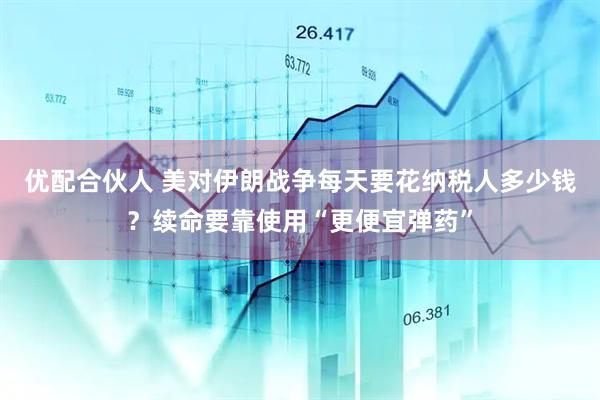 优配合伙人 美对伊朗战争每天要花纳税人多少钱？续命要靠使用“更便宜弹药”