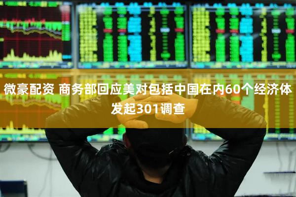 微豪配资 商务部回应美对包括中国在内60个经济体发起301调查
