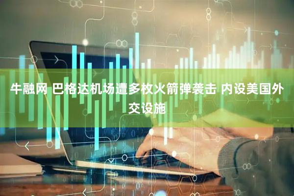 牛融网 巴格达机场遭多枚火箭弹袭击 内设美国外交设施