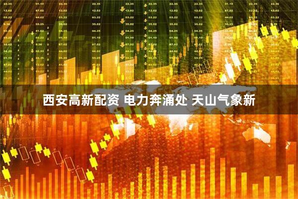 西安高新配资 电力奔涌处 天山气象新