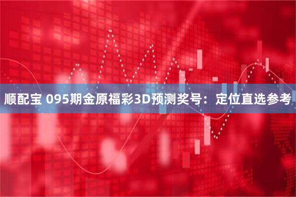 顺配宝 095期金原福彩3D预测奖号：定位直选参考
