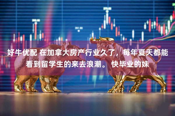 好牛优配 在加拿大房产行业久了，每年夏天都能看到留学生的来去浪潮。 快毕业的妹