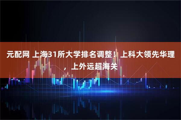 元配网 上海31所大学排名调整！上科大领先华理，上外远超海关