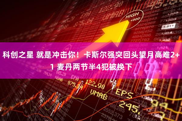 科创之星 就是冲击你！卡斯尔强突回头望月高难2+1 麦丹两节半4犯被换下