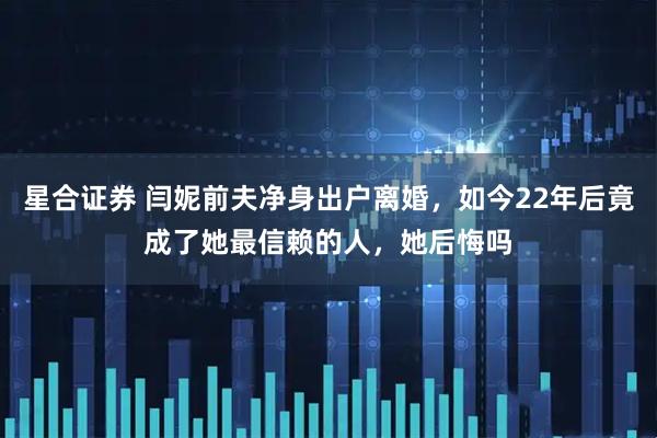 星合证券 闫妮前夫净身出户离婚，如今22年后竟成了她最信赖的人，她后悔吗